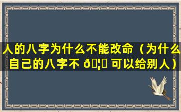 人的八字为什么不能改命（为什么自己的八字不 🦁 可以给别人）